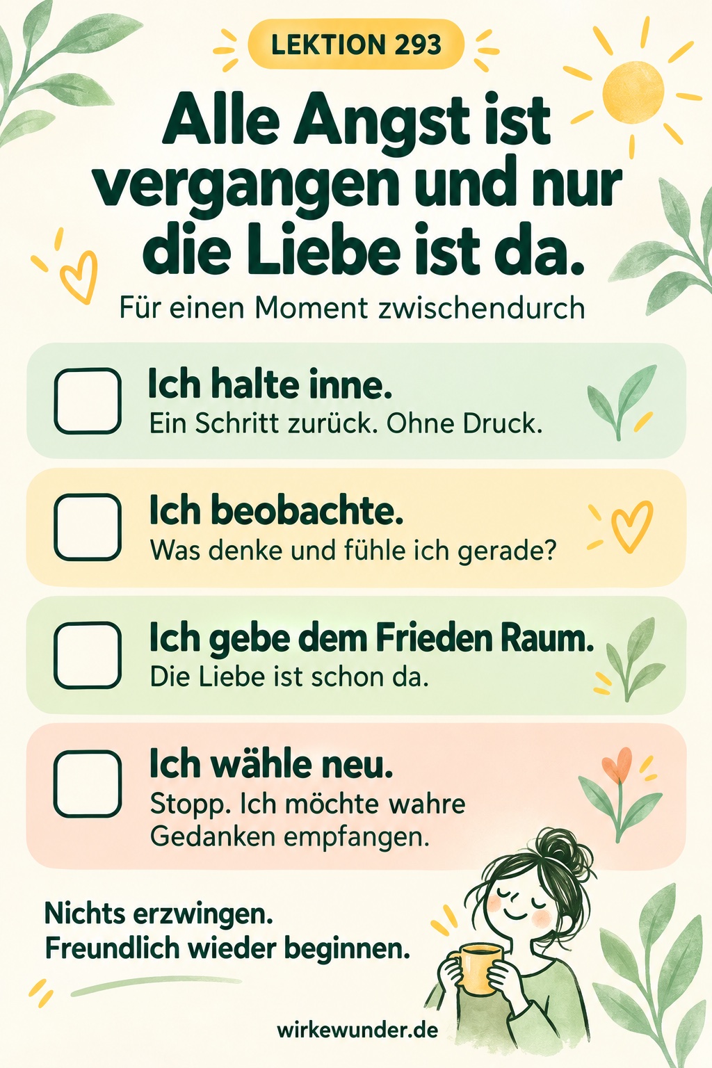 Checkliste zu Lektion 293: innehalten, Gedanken und Gefühle beobachten, dem Frieden Raum geben und neu wählen. Leitgedanke: Alle Angst ist vergangen und nur die Liebe ist da.
